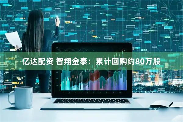亿达配资 智翔金泰：累计回购约80万股