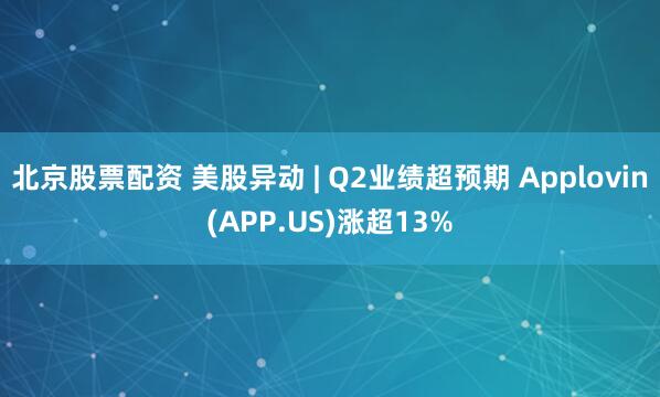 北京股票配资 美股异动 | Q2业绩超预期 Applovin(APP.US)涨超13%