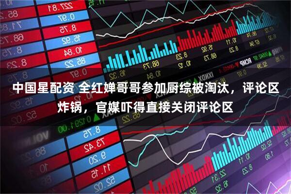 中国星配资 全红婵哥哥参加厨综被淘汰，评论区炸锅，官媒吓得直接关闭评论区