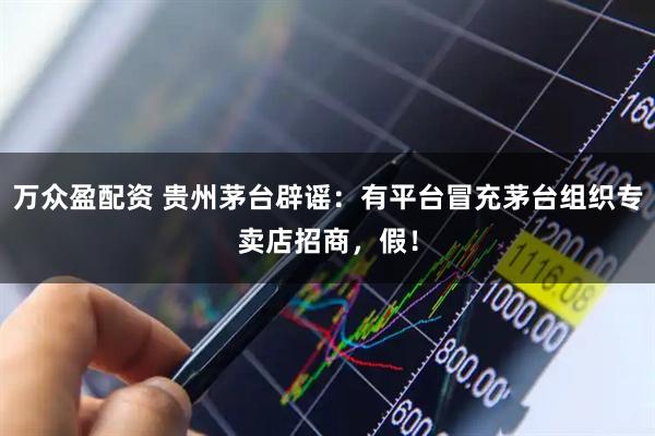 万众盈配资 贵州茅台辟谣：有平台冒充茅台组织专卖店招商，假！