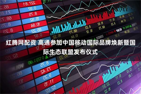 红腾网配资 高通参加中国移动国际品牌焕新暨国际生态联盟发布仪式